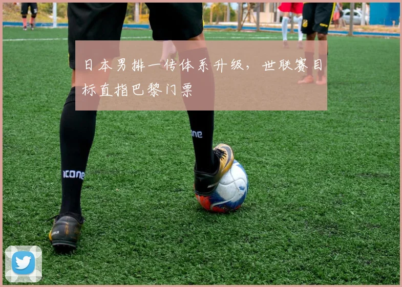 日本男排一传体系升级，世联赛目标直指巴黎门票