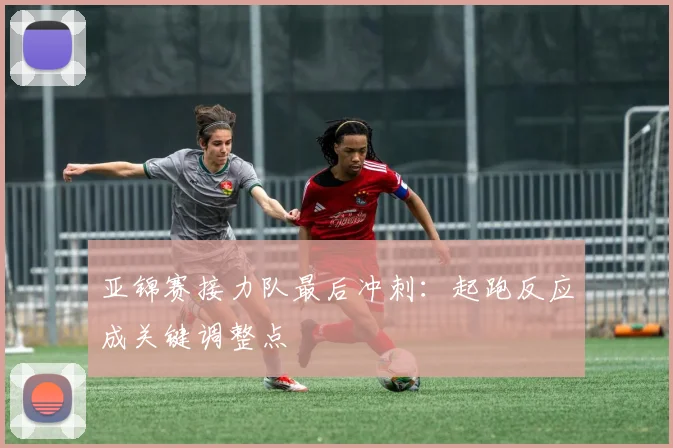 亚锦赛接力队最后冲刺：起跑反应成关键调整点