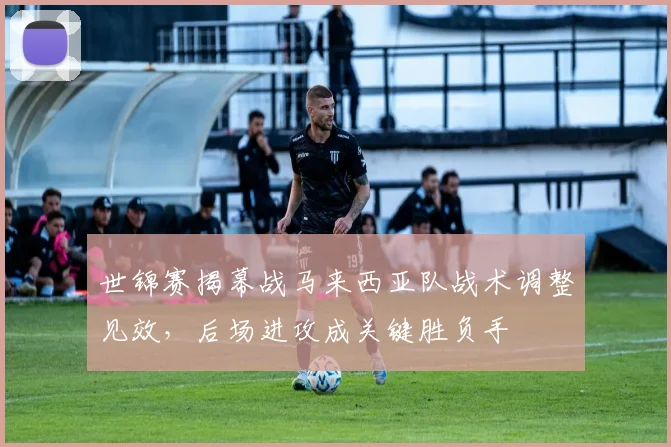 世锦赛揭幕战马来西亚队战术调整见效,后场进攻成关键胜负手