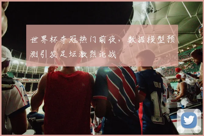世界杯夺冠热门前夜，数据模型预测引发足坛激烈论战
