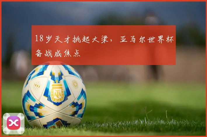 18岁天才挑起大梁,亚马尔世界杯备战成焦点