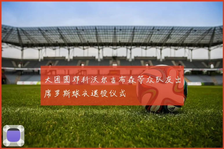 大团圆邓科沃尔吉布森等众队友出席罗斯球衣退役仪式