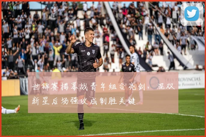 世锦赛揭幕战青年组合亮剑,混双新星后场强攻成制胜关键