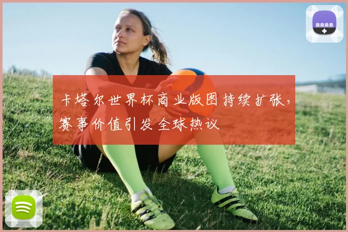 卡塔尔世界杯商业版图持续扩张,赛事价值引发全球热议