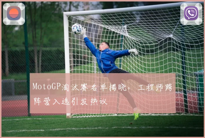 MotoGP淘汰赛名单揭晓,工程师跨阵营入选引发热议