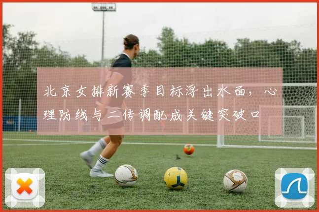 北京女排新赛季目标浮出水面，心理防线与二传调配成关键突破口