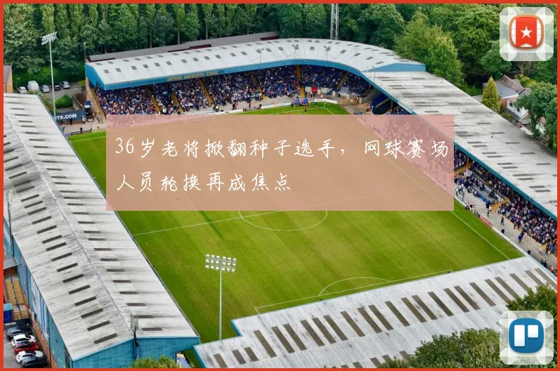 36岁老将掀翻种子选手，网球赛场人员轮换再成焦点