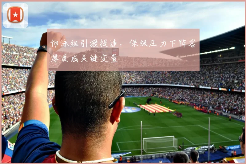 仰泳组引援提速,保级压力下阵容厚度成关键变量