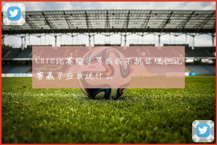 Care比赛输了骂我我不挑你理但比赛赢了应该说什么