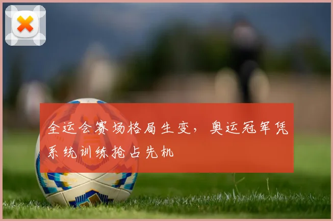 全运会赛场格局生变，奥运冠军凭系统训练抢占先机