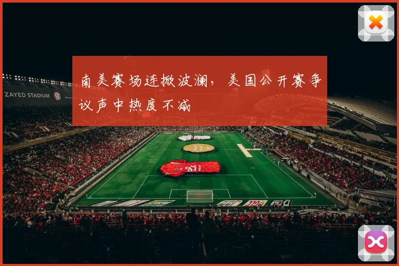 南美赛场连掀波澜,美国公开赛争议声中热度不减