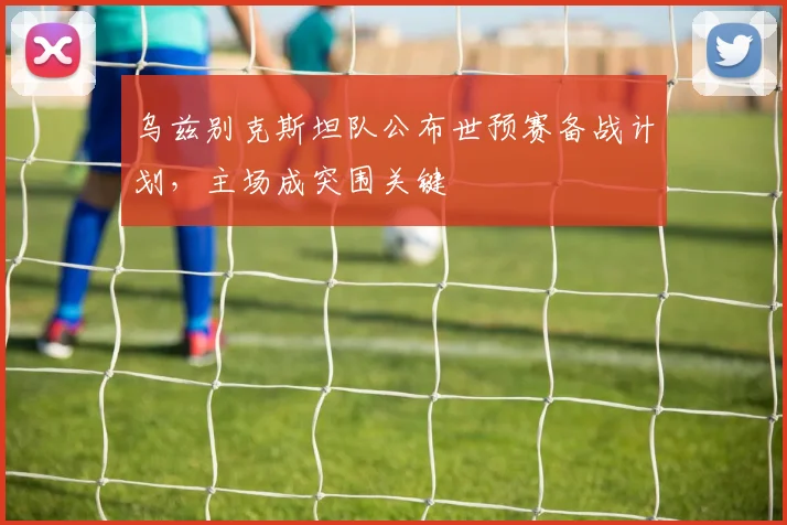 乌兹别克斯坦队公布世预赛备战计划,主场成突围关键