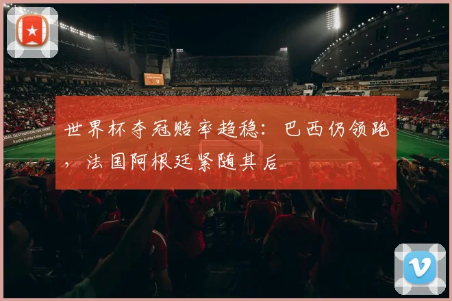 世界杯夺冠赔率趋稳:巴西仍领跑,法国阿根廷紧随其后