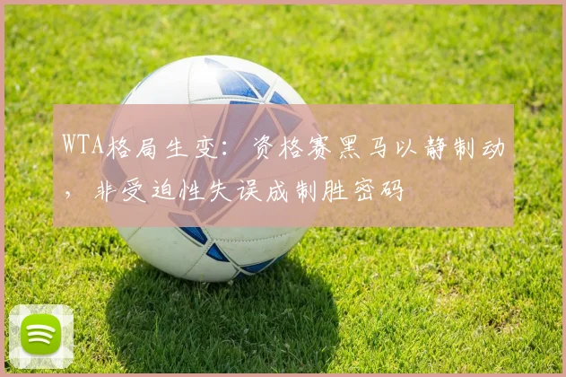 WTA格局生变：资格赛黑马以静制动，非受迫性失误成制胜密码