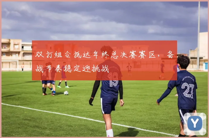 双打组合抵达年终总决赛赛区,备战节奏稳定迎挑战