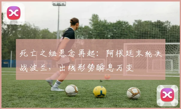 死亡之组悬念再起:阿根廷末轮决战波兰,出线形势瞬息万变