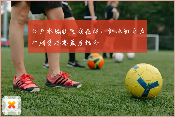 公开水域收官战在即，仰泳组全力冲刺资格赛最后机会