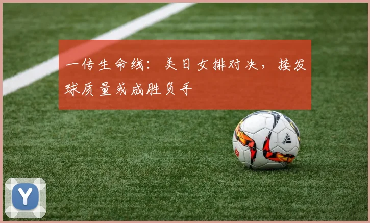 一传生命线：美日女排对决，接发球质量或成胜负手