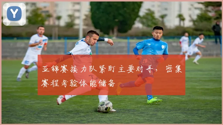 亚锦赛接力队紧盯主要对手，密集赛程考验体能储备
