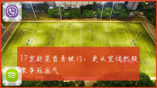 17岁新星首秀破门，更衣室悄然凝聚争冠底气