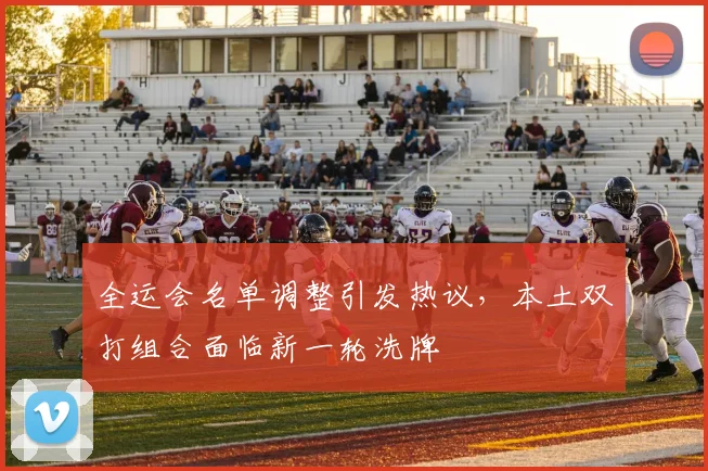 全运会名单调整引发热议，本土双打组合面临新一轮洗牌