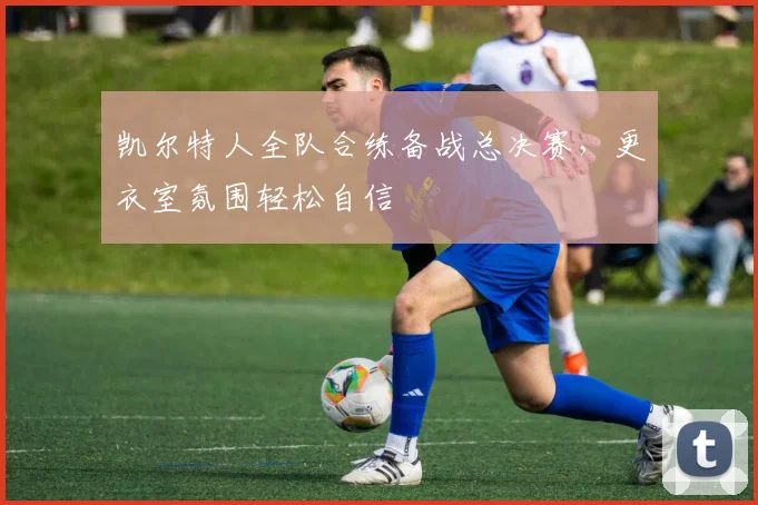 凯尔特人全队合练备战总决赛，更衣室氛围轻松自信