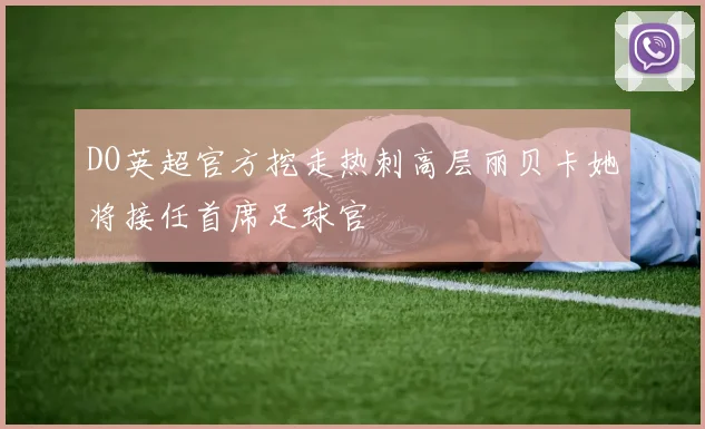 DO英超官方挖走热刺高层丽贝卡她将接任首席足球官