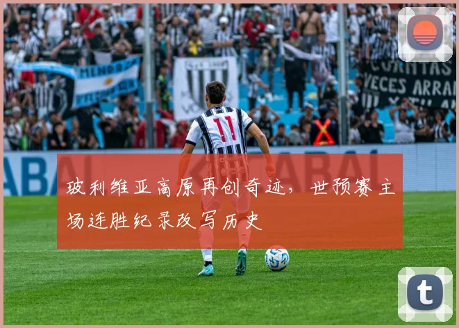 玻利维亚高原再创奇迹,世预赛主场连胜纪录改写历史