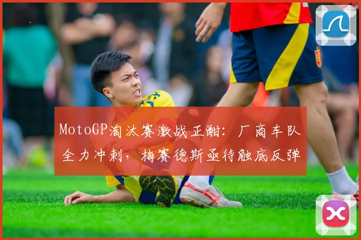 MotoGP淘汰赛激战正酣:厂商车队全力冲刺,梅赛德斯亟待触底反弹