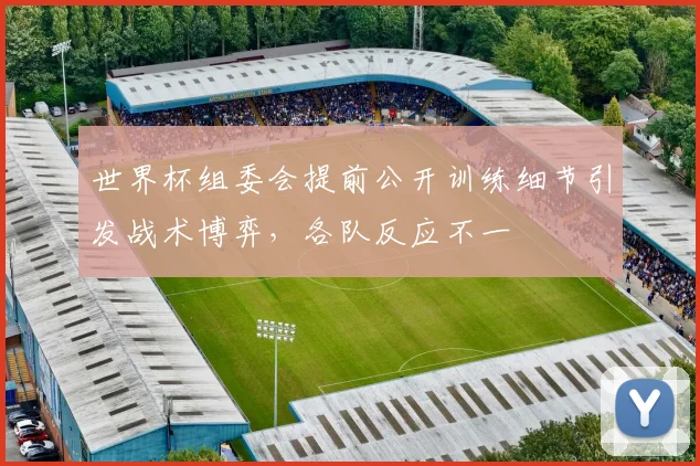 世界杯组委会提前公开训练细节引发战术博弈,各队反应不一
