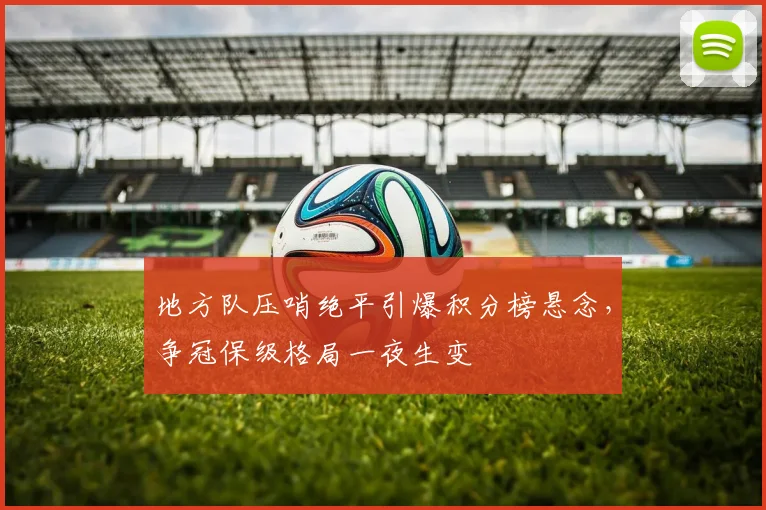地方队压哨绝平引爆积分榜悬念，争冠保级格局一夜生变