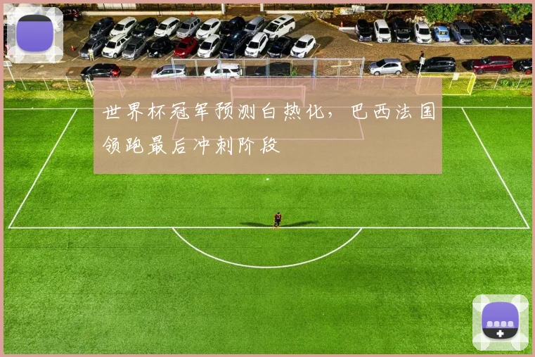 世界杯冠军预测白热化,巴西法国领跑最后冲刺阶段