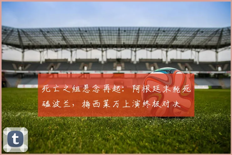 死亡之组悬念再起：阿根廷末轮死磕波兰，梅西莱万上演终极对决