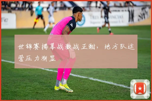 世锦赛揭幕战激战正酣,地方队运营压力渐显