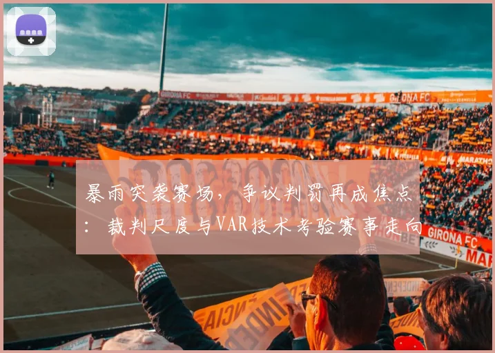 暴雨突袭赛场,争议判罚再成焦点:裁判尺度与VAR技术考验赛事走向