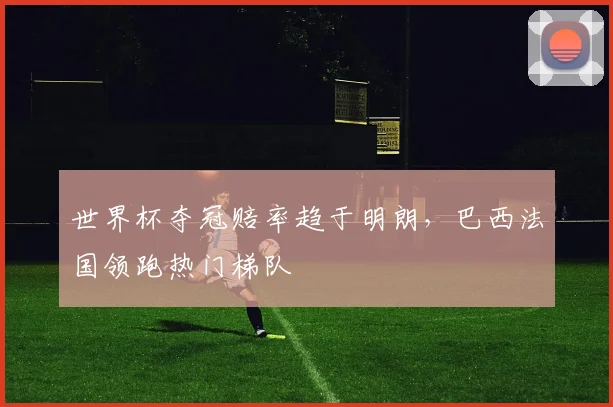 世界杯夺冠赔率趋于明朗,巴西法国领跑热门梯队