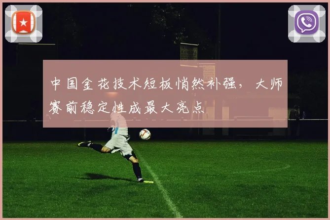 中国金花技术短板悄然补强,大师赛前稳定性成最大亮点