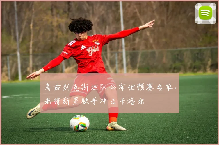 乌兹别克斯坦队公布世预赛名单，老将新星联手冲击卡塔尔