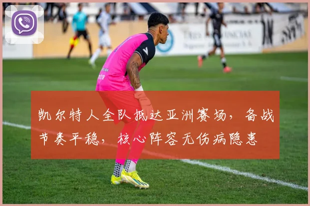 凯尔特人全队抵达亚洲赛场,备战节奏平稳,核心阵容无伤病隐患