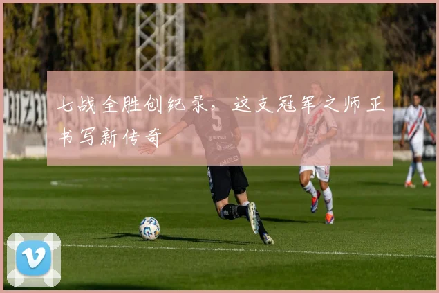七战全胜创纪录,这支冠军之师正书写新传奇