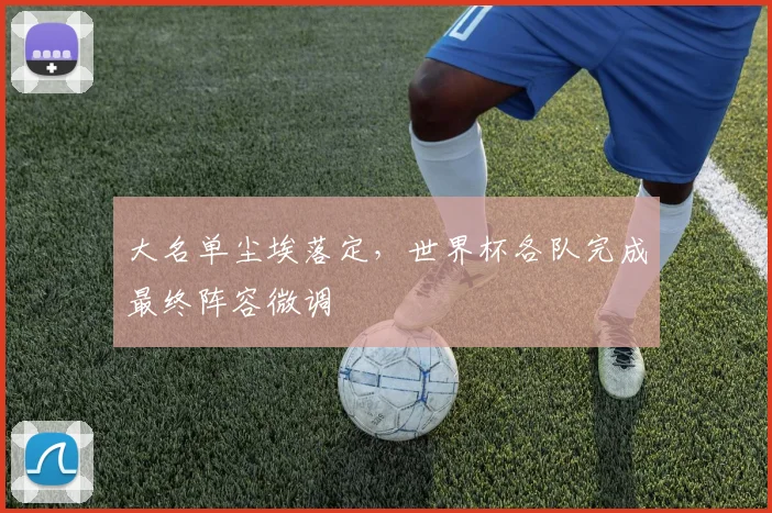 大名单尘埃落定，世界杯各队完成最终阵容微调