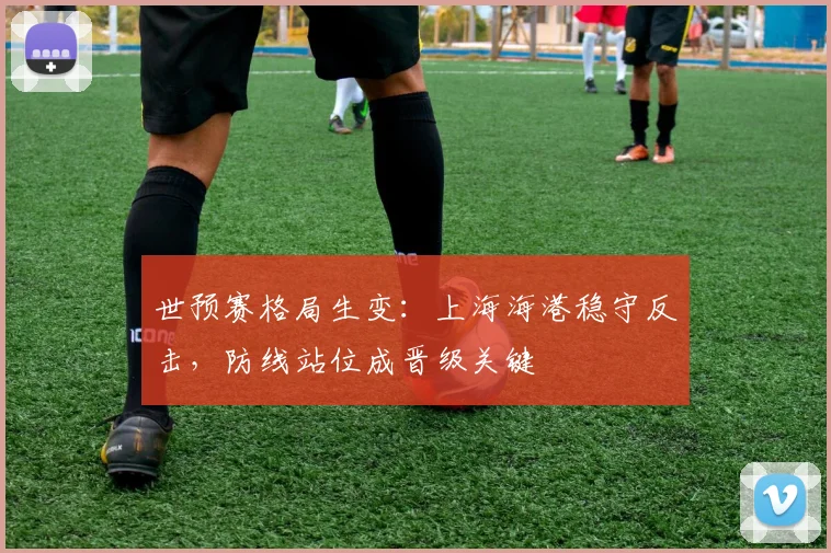 世预赛格局生变:上海海港稳守反击,防线站位成晋级关键