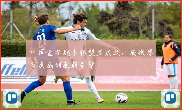 中国金花战术转型显成效,底线厚重度成制胜新引擎