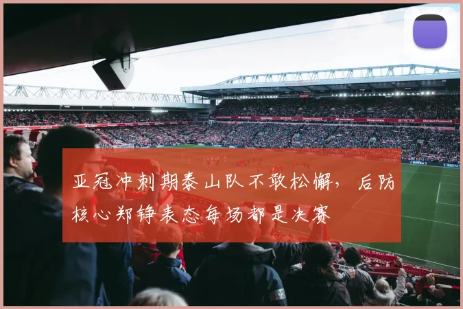 亚冠冲刺期泰山队不敢松懈，后防核心郑铮表态每场都是决赛